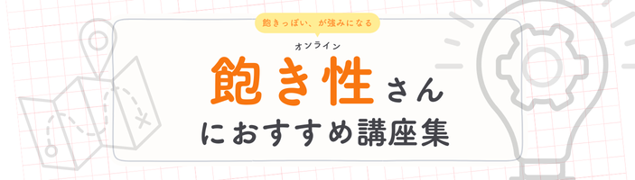 飽き性さんにおすすめ講座集【 オンライン】