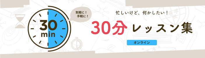 忙しいけど、何かしたい！30分レッスン特集【オンライン】