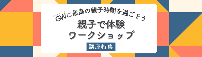 GWに最高の親子時間を過ごそう！ワークショップ特集【関東版】