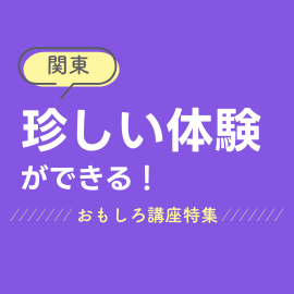 関東｜珍しい体験ができる！おもしろ講座特集	
