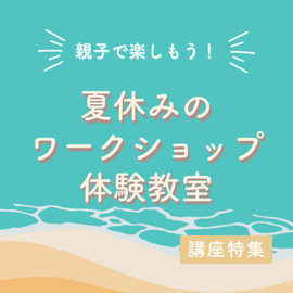 親子で楽しもう！夏休みのワークショップ・体験教室【関東版】